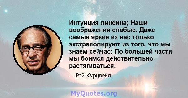 Интуиция линейна; Наши воображения слабые. Даже самые яркие из нас только экстраполируют из того, что мы знаем сейчас; По большей части мы боимся действительно растягиваться.