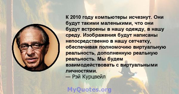 К 2010 году компьютеры исчезнут. Они будут такими маленькими, что они будут встроены в нашу одежду, в нашу среду. Изображения будут написаны непосредственно в нашу сетчатку, обеспечивая полномочию виртуальную