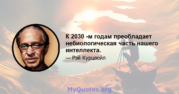 К 2030 -м годам преобладает небиологическая часть нашего интеллекта.