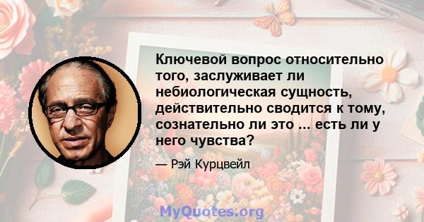 Ключевой вопрос относительно того, заслуживает ли небиологическая сущность, действительно сводится к тому, сознательно ли это ... есть ли у него чувства?