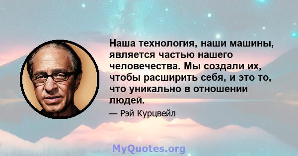 Наша технология, наши машины, является частью нашего человечества. Мы создали их, чтобы расширить себя, и это то, что уникально в отношении людей.