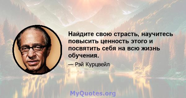 Найдите свою страсть, научитесь повысить ценность этого и посвятить себя на всю жизнь обучения.