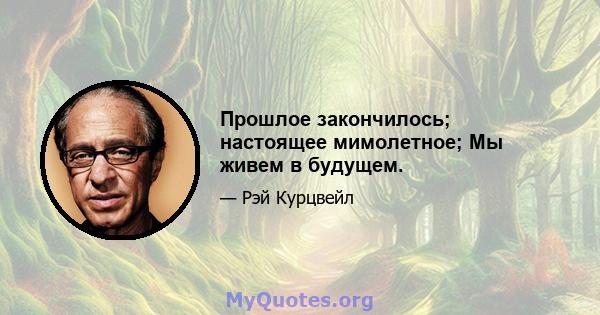 Прошлое закончилось; настоящее мимолетное; Мы живем в будущем.