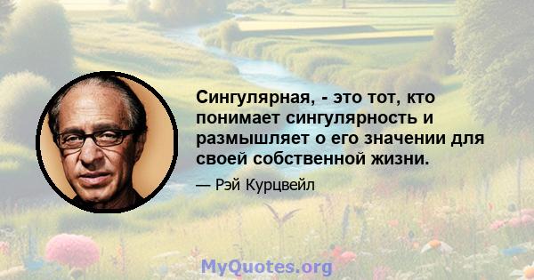 Сингулярная, - это тот, кто понимает сингулярность и размышляет о его значении для своей собственной жизни.