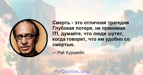 Смерть - это отличная трагедия Глубокая потеря, не принимая ITI, думайте, что люди шутят, когда говорят, что им удобно со смертью.