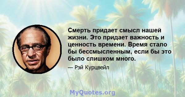 Смерть придает смысл нашей жизни. Это придает важность и ценность времени. Время стало бы бессмысленным, если бы это было слишком много.