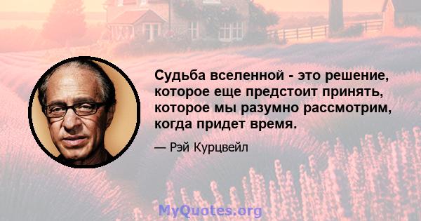 Судьба вселенной - это решение, которое еще предстоит принять, которое мы разумно рассмотрим, когда придет время.