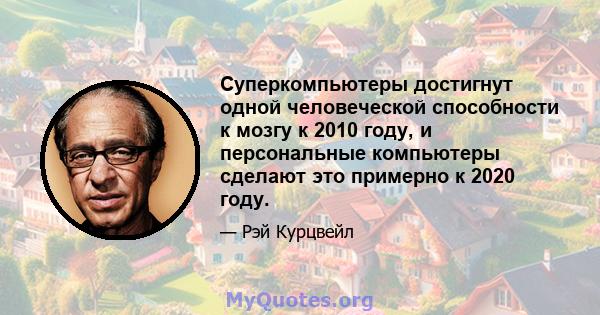 Суперкомпьютеры достигнут одной человеческой способности к мозгу к 2010 году, и персональные компьютеры сделают это примерно к 2020 году.