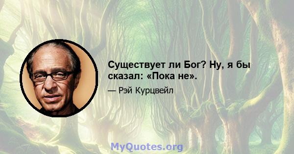 Существует ли Бог? Ну, я бы сказал: «Пока не».