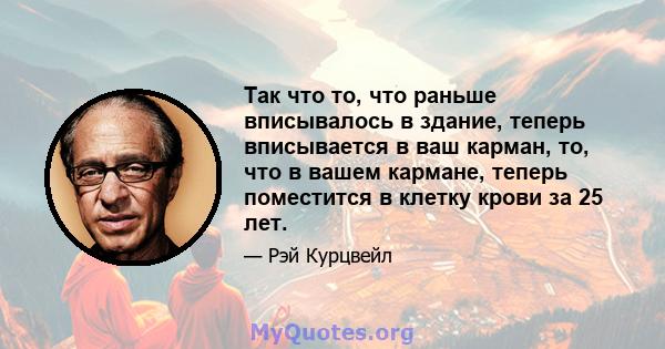 Так что то, что раньше вписывалось в здание, теперь вписывается в ваш карман, то, что в вашем кармане, теперь поместится в клетку крови за 25 лет.