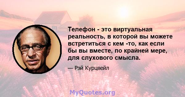 Телефон - это виртуальная реальность, в которой вы можете встретиться с кем -то, как если бы вы вместе, по крайней мере, для слухового смысла.