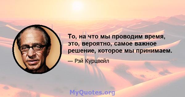 То, на что мы проводим время, это, вероятно, самое важное решение, которое мы принимаем.