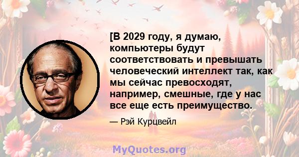 [В 2029 году, я думаю, компьютеры будут соответствовать и превышать человеческий интеллект так, как мы сейчас превосходят, например, смешные, где у нас все еще есть преимущество.