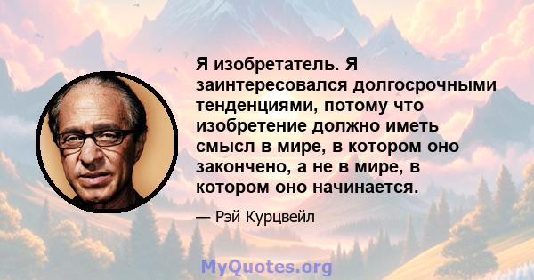 Я изобретатель. Я заинтересовался долгосрочными тенденциями, потому что изобретение должно иметь смысл в мире, в котором оно закончено, а не в мире, в котором оно начинается.