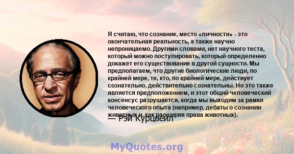 Я считаю, что сознание, место «личности» - это окончательная реальность, а также научно непроницаемо. Другими словами, нет научного теста, который можно постулировать, который определенно докажет его существование в