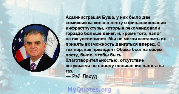 Администрация Буша, у них было две комиссии за синюю ленту о финансировании инфраструктуры, которые рекомендовали гораздо больше денег, и, кроме того, налог на газ увеличился. Мы не могли заставить их принять