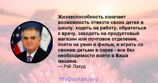 Жизнеспособность означает возможность отвезти своих детей в школу, ходить на работу, обратиться к врачу, заходить на продуктовый магазин или почтовое отделение, пойти на ужин и фильм, и играть со своими детьми в парке - 