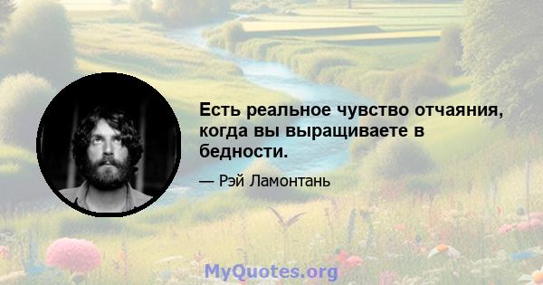 Есть реальное чувство отчаяния, когда вы выращиваете в бедности.