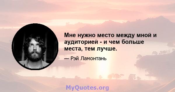 Мне нужно место между мной и аудиторией - и чем больше места, тем лучше.