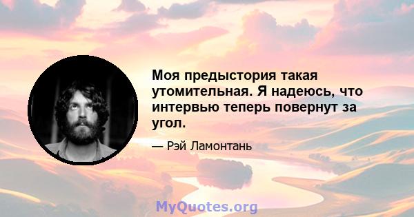 Моя предыстория такая утомительная. Я надеюсь, что интервью теперь повернут за угол.