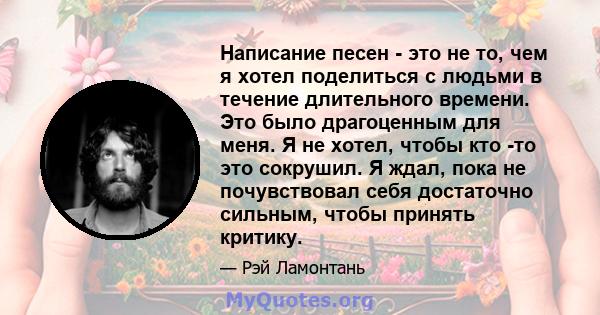 Написание песен - это не то, чем я хотел поделиться с людьми в течение длительного времени. Это было драгоценным для меня. Я не хотел, чтобы кто -то это сокрушил. Я ждал, пока не почувствовал себя достаточно сильным,