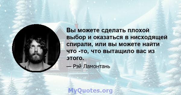 Вы можете сделать плохой выбор и оказаться в нисходящей спирали, или вы можете найти что -то, что вытащило вас из этого.