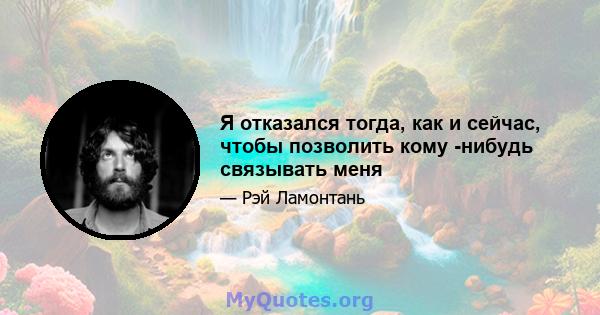 Я отказался тогда, как и сейчас, чтобы позволить кому -нибудь связывать меня