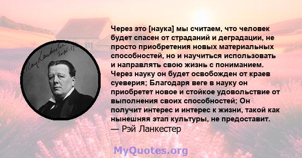 Через это [наука] мы считаем, что человек будет спасен от страданий и деградации, не просто приобретения новых материальных способностей, но и научиться использовать и направлять свою жизнь с пониманием. Через науку он