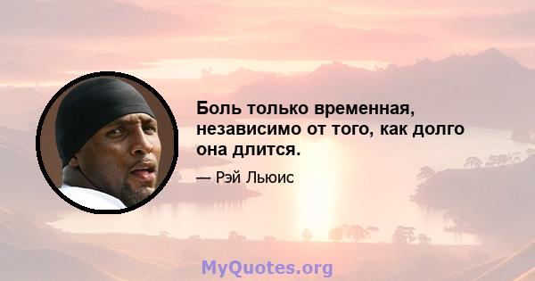 Боль только временная, независимо от того, как долго она длится.