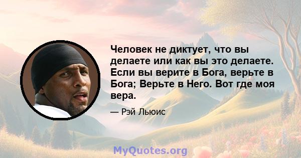 Человек не диктует, что вы делаете или как вы это делаете. Если вы верите в Бога, верьте в Бога; Верьте в Него. Вот где моя вера.