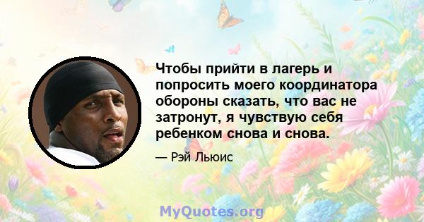 Чтобы прийти в лагерь и попросить моего координатора обороны сказать, что вас не затронут, я чувствую себя ребенком снова и снова.