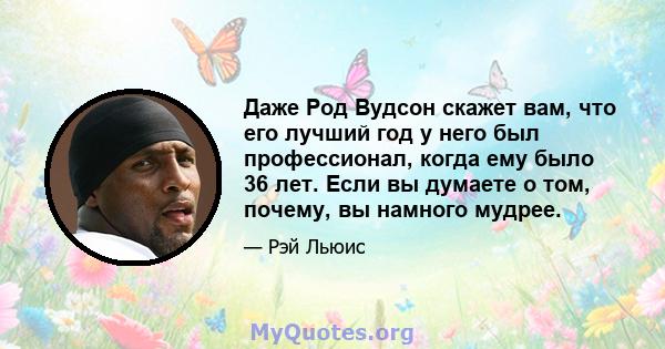 Даже Род Вудсон скажет вам, что его лучший год у него был профессионал, когда ему было 36 лет. Если вы думаете о том, почему, вы намного мудрее.