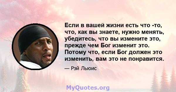 Если в вашей жизни есть что -то, что, как вы знаете, нужно менять, убедитесь, что вы измените это, прежде чем Бог изменит это. Потому что, если Бог должен это изменить, вам это не понравится.