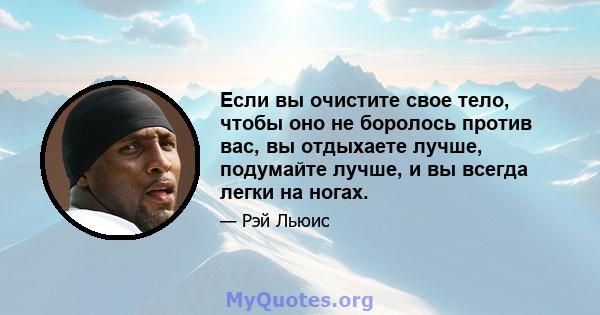 Если вы очистите свое тело, чтобы оно не боролось против вас, вы отдыхаете лучше, подумайте лучше, и вы всегда легки на ногах.