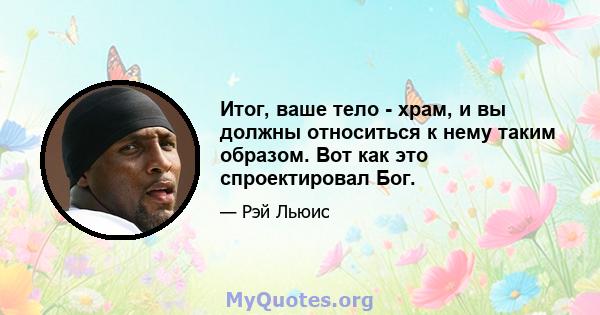 Итог, ваше тело - храм, и вы должны относиться к нему таким образом. Вот как это спроектировал Бог.