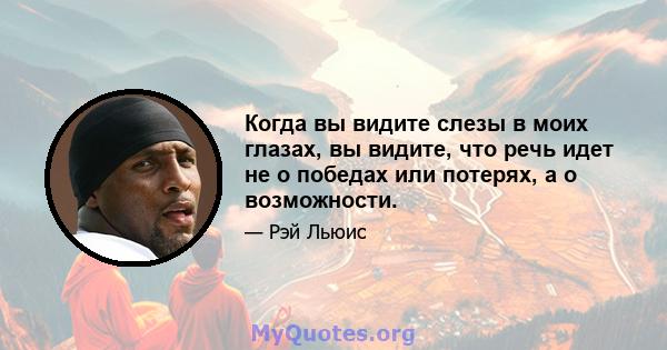 Когда вы видите слезы в моих глазах, вы видите, что речь идет не о победах или потерях, а о возможности.