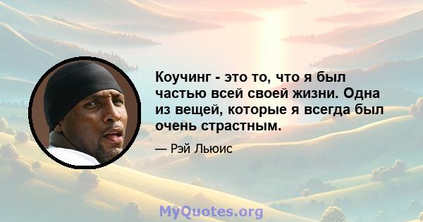 Коучинг - это то, что я был частью всей своей жизни. Одна из вещей, которые я всегда был очень страстным.