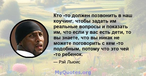 Кто -то должен позвонить в наш коучинг, чтобы задать им реальные вопросы и показать им, что если у вас есть дети, то вы знаете, что вы никак не можете поговорить с кем -то подобным, потому что это чей -то ребенок.