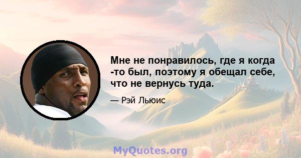 Мне не понравилось, где я когда -то был, поэтому я обещал себе, что не вернусь туда.