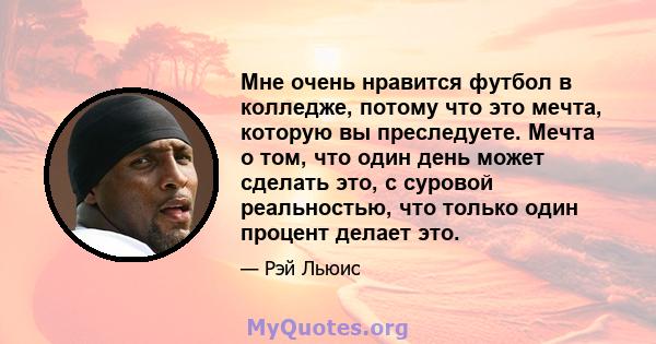 Мне очень нравится футбол в колледже, потому что это мечта, которую вы преследуете. Мечта о том, что один день может сделать это, с суровой реальностью, что только один процент делает это.