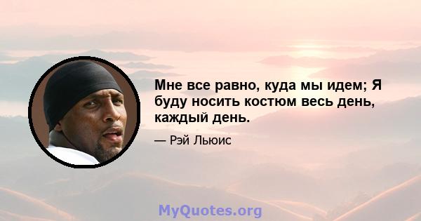 Мне все равно, куда мы идем; Я буду носить костюм весь день, каждый день.