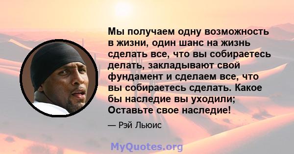 Мы получаем одну возможность в жизни, один шанс на жизнь сделать все, что вы собираетесь делать, закладывают свой фундамент и сделаем все, что вы собираетесь сделать. Какое бы наследие вы уходили; Оставьте свое наследие!