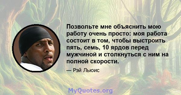 Позвольте мне объяснить мою работу очень просто: моя работа состоит в том, чтобы выстроить пять, семь, 10 ярдов перед мужчиной и столкнуться с ним на полной скорости.