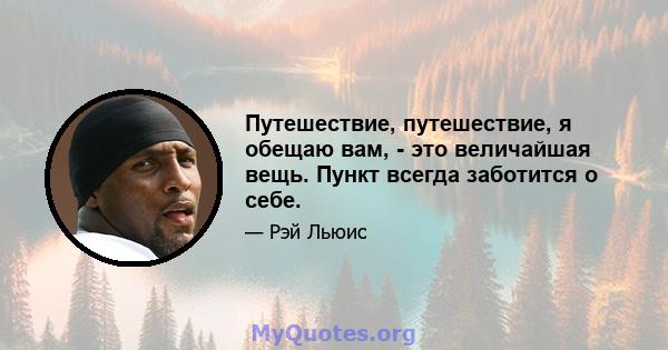 Путешествие, путешествие, я обещаю вам, - это величайшая вещь. Пункт всегда заботится о себе.