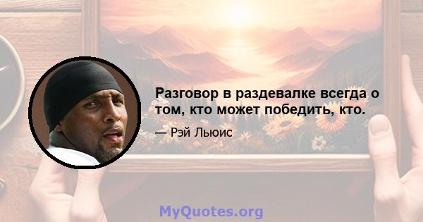 Разговор в раздевалке всегда о том, кто может победить, кто.