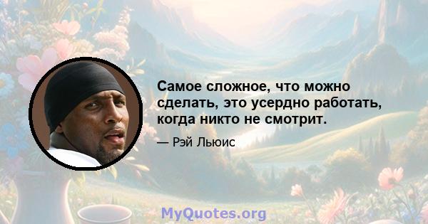 Самое сложное, что можно сделать, это усердно работать, когда никто не смотрит.