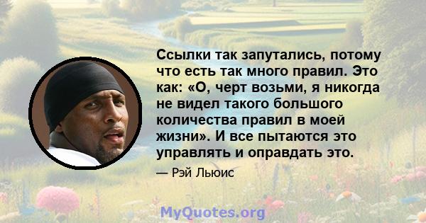 Ссылки так запутались, потому что есть так много правил. Это как: «О, черт возьми, я никогда не видел такого большого количества правил в моей жизни». И все пытаются это управлять и оправдать это.