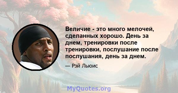 Величие - это много мелочей, сделанных хорошо. День за днем, тренировки после тренировки, послушание после послушания, день за днем.