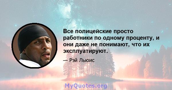 Все полицейские просто работники по одному проценту, и они даже не понимают, что их эксплуатируют.