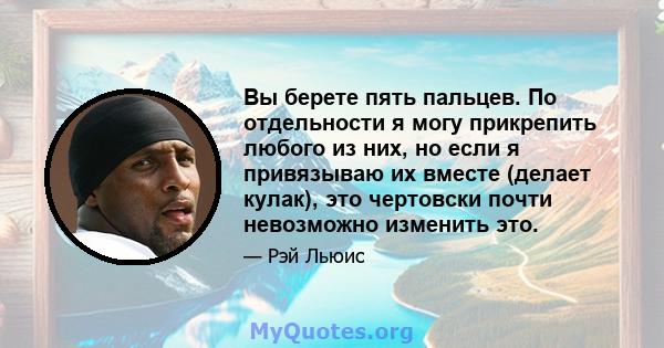 Вы берете пять пальцев. По отдельности я могу прикрепить любого из них, но если я привязываю их вместе (делает кулак), это чертовски почти невозможно изменить это.